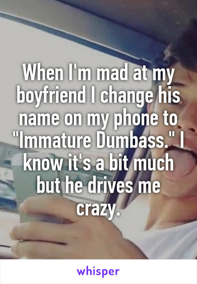 When I'm mad at my boyfriend I change his name on my phone to "Immature Dumbass." I know it's a bit much but he drives me crazy.
