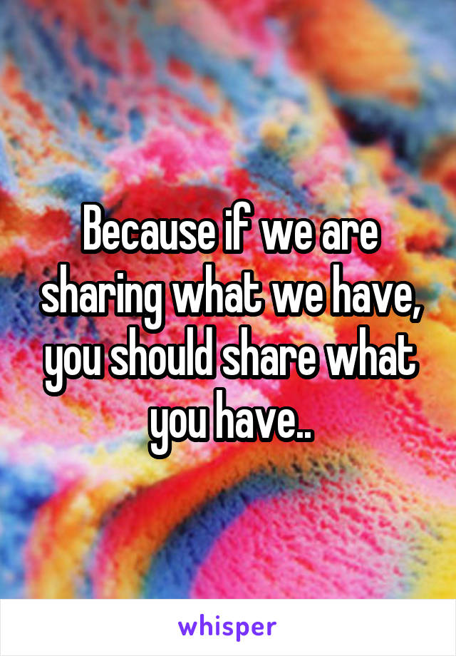 Because if we are sharing what we have, you should share what you have..