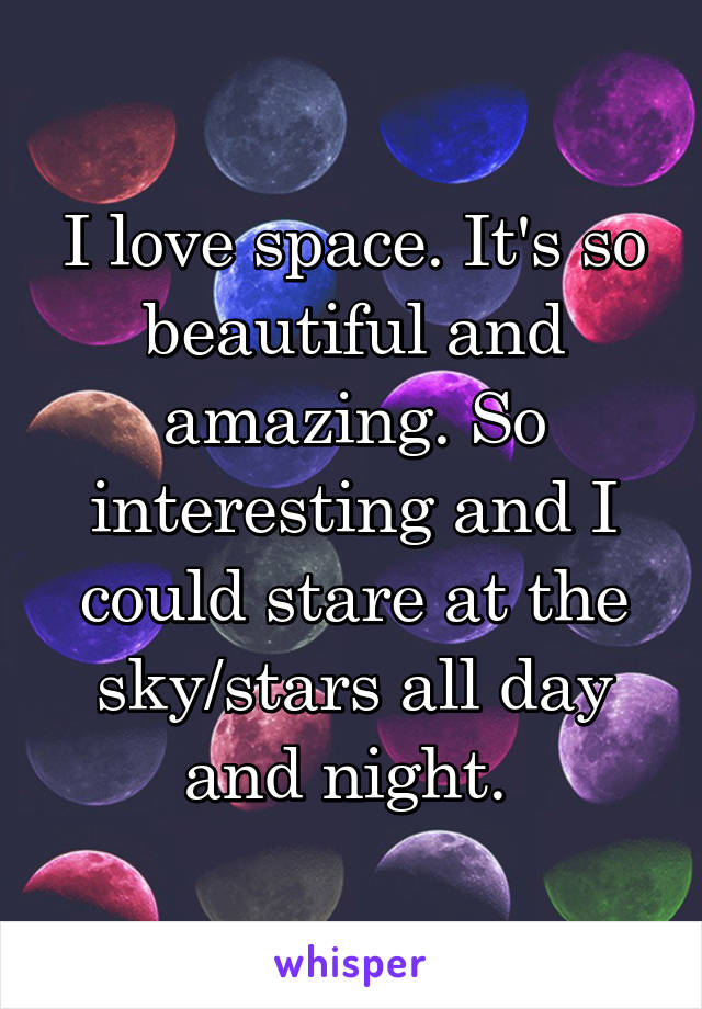 I love space. It's so beautiful and amazing. So interesting and I could stare at the sky/stars all day and night. 