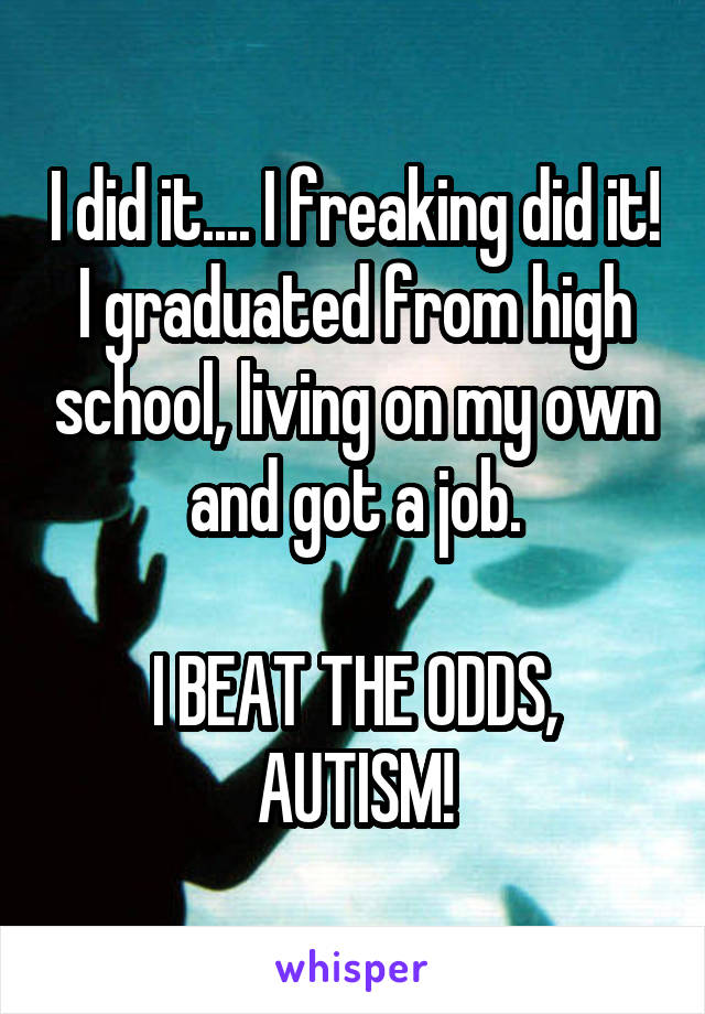 I did it.... I freaking did it! I graduated from high school, living on my own and got a job.

I BEAT THE ODDS, AUTISM!