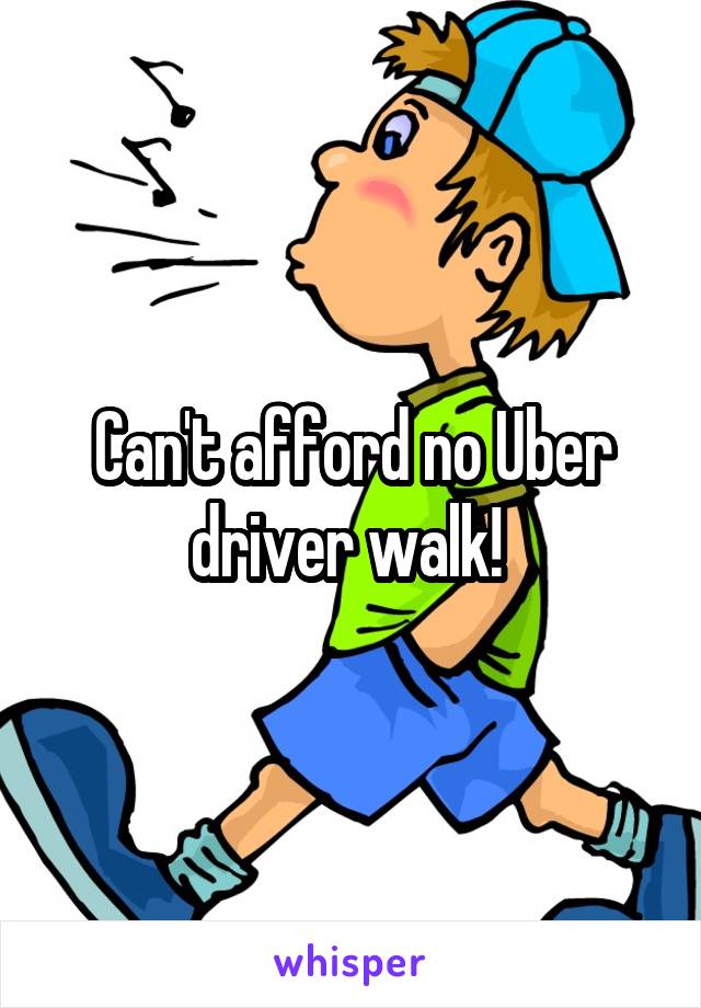 Can't afford no Uber driver walk! 