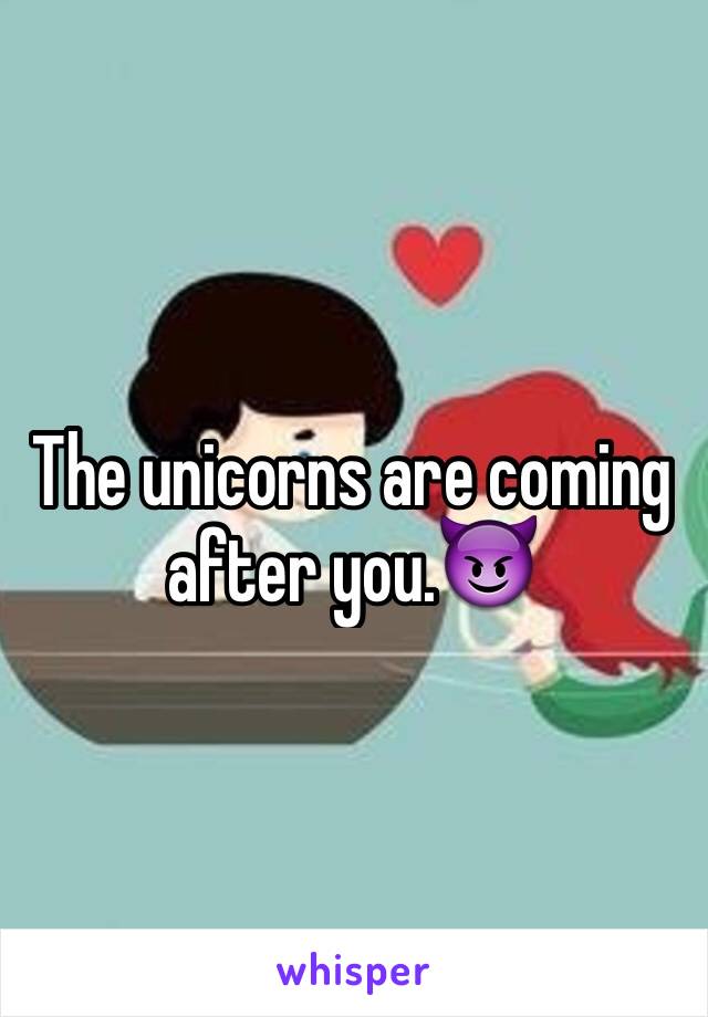 The unicorns are coming after you.😈