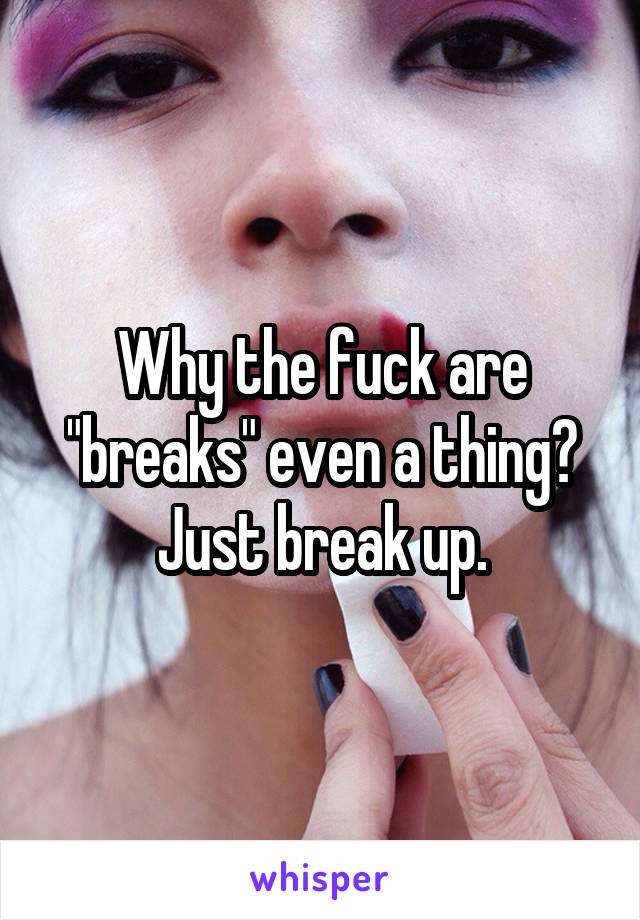 Why the fuck are "breaks" even a thing? Just break up.