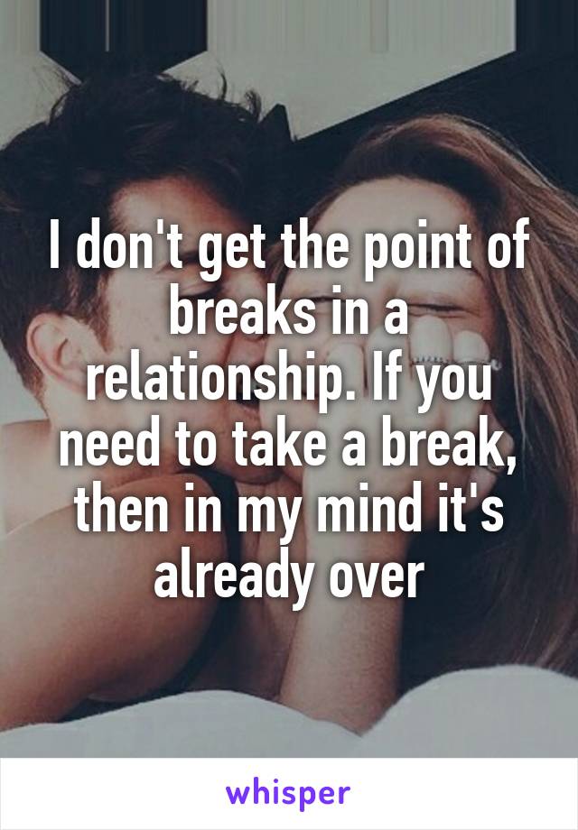 I don't get the point of breaks in a relationship. If you need to take a break, then in my mind it's already over