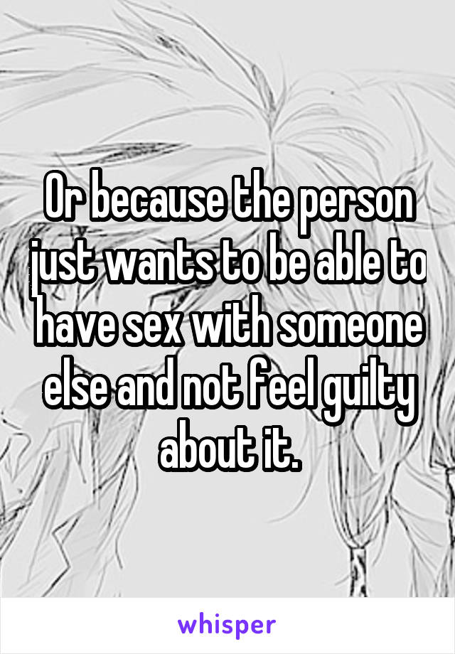 Or because the person just wants to be able to have sex with someone else and not feel guilty about it.