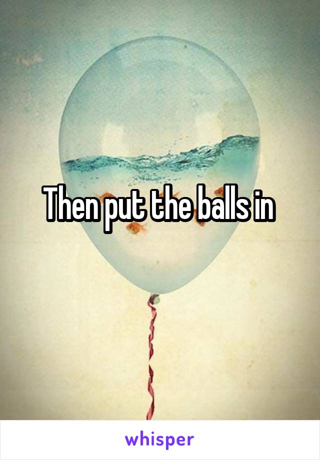 Then put the balls in 
