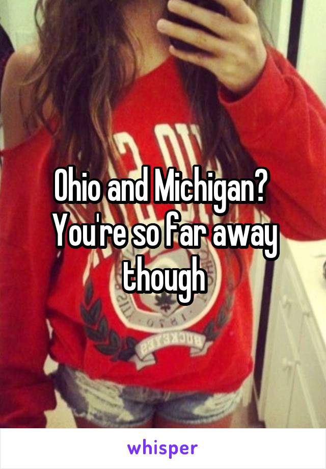 Ohio and Michigan? 
You're so far away though