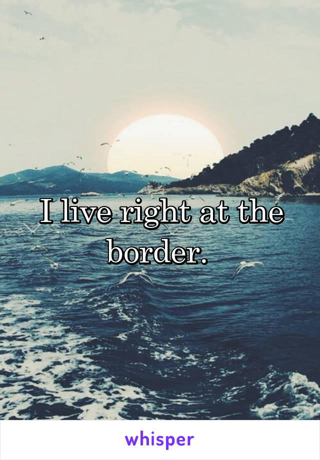 I live right at the border. 