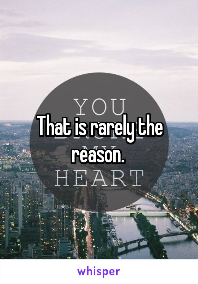 That is rarely the reason. 