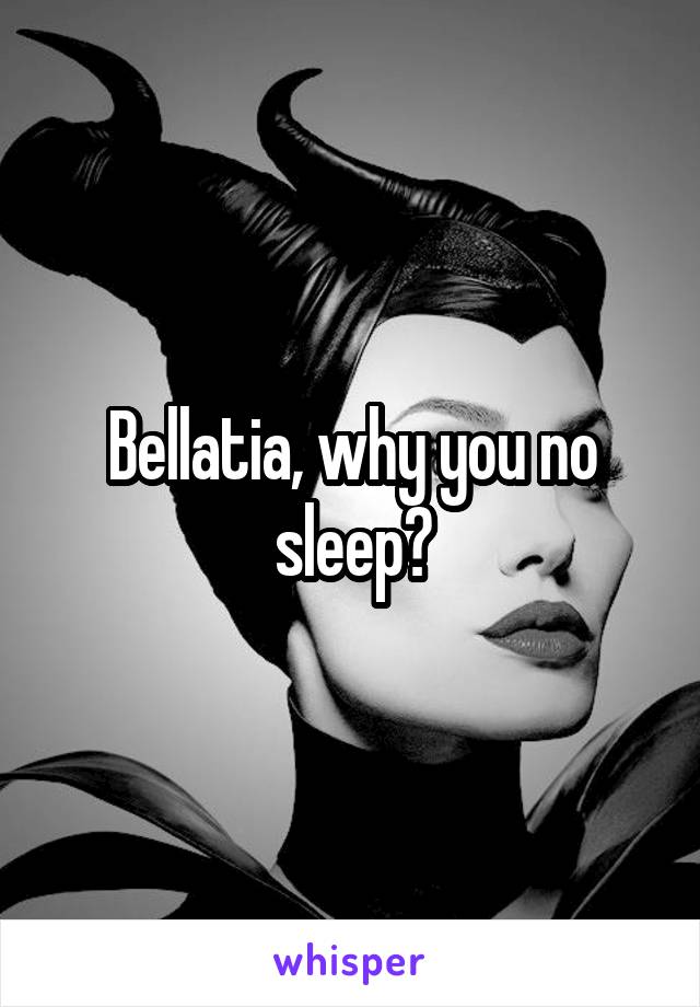 Bellatia, why you no sleep?