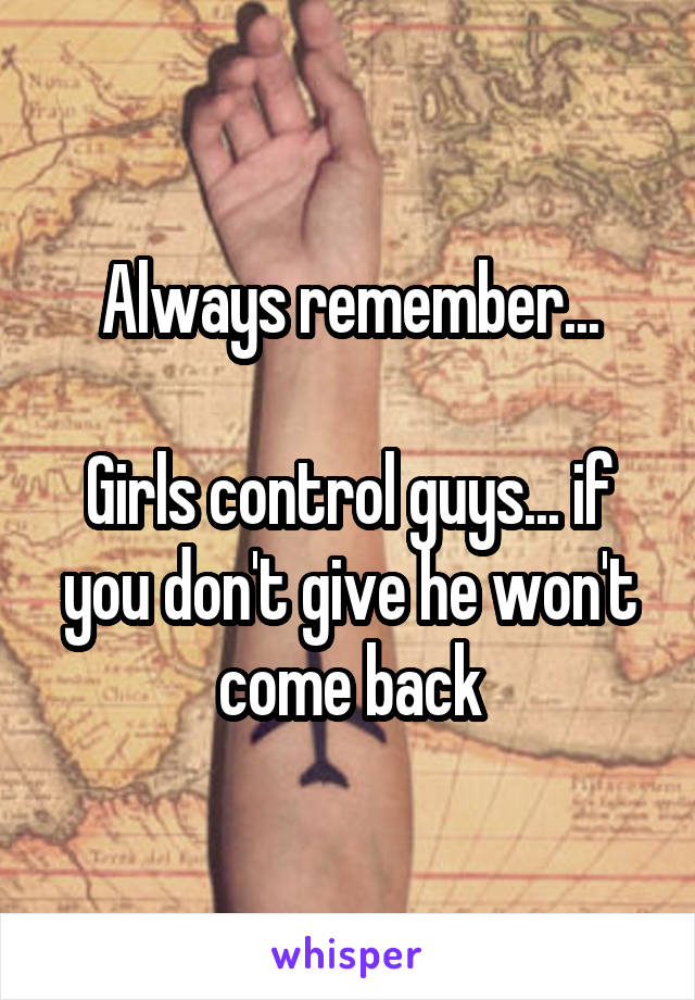 Always remember...

Girls control guys... if you don't give he won't come back