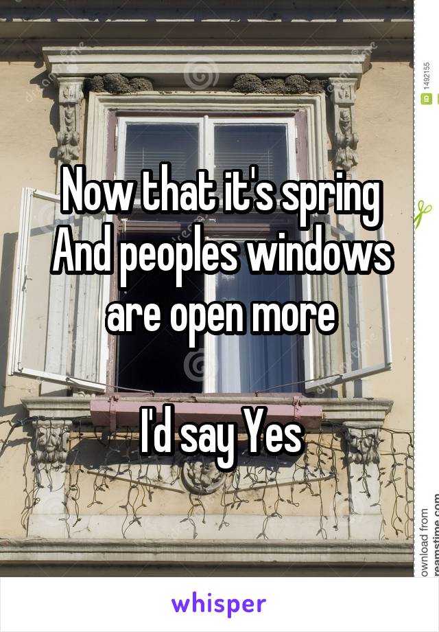 Now that it's spring
And peoples windows are open more

I'd say Yes