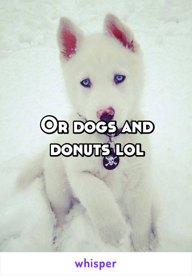 Or dogs and donuts lol