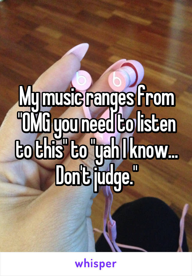 My music ranges from "OMG you need to listen to this" to "yah I know...
Don't judge."