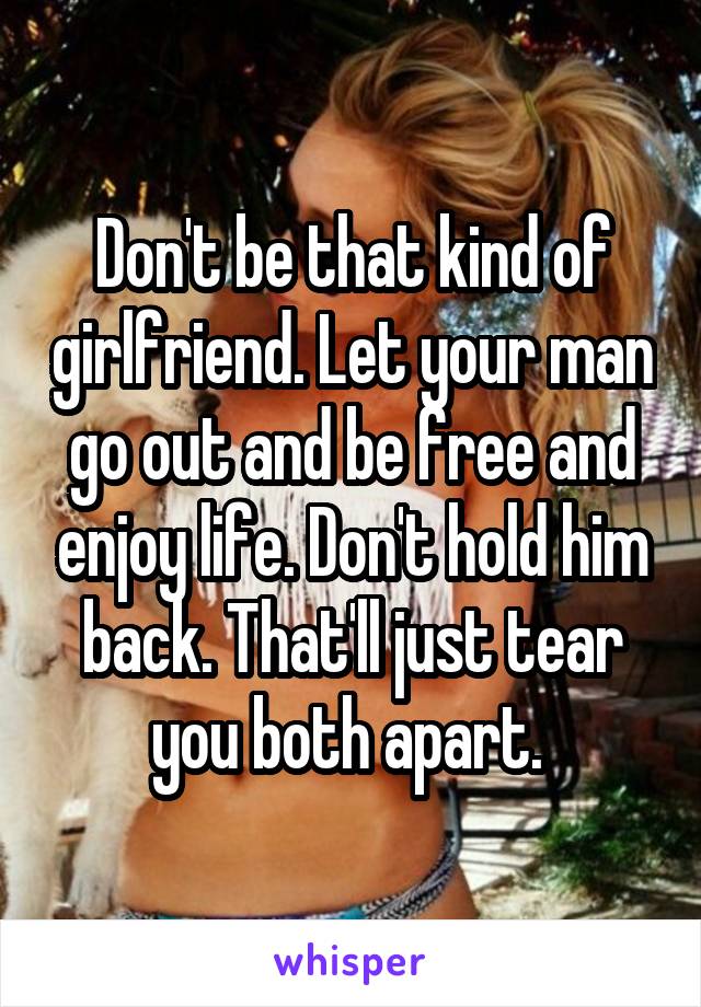 Don't be that kind of girlfriend. Let your man go out and be free and enjoy life. Don't hold him back. That'll just tear you both apart. 