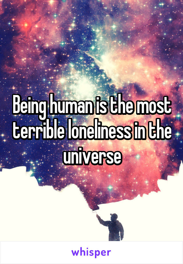Being human is the most terrible loneliness in the universe