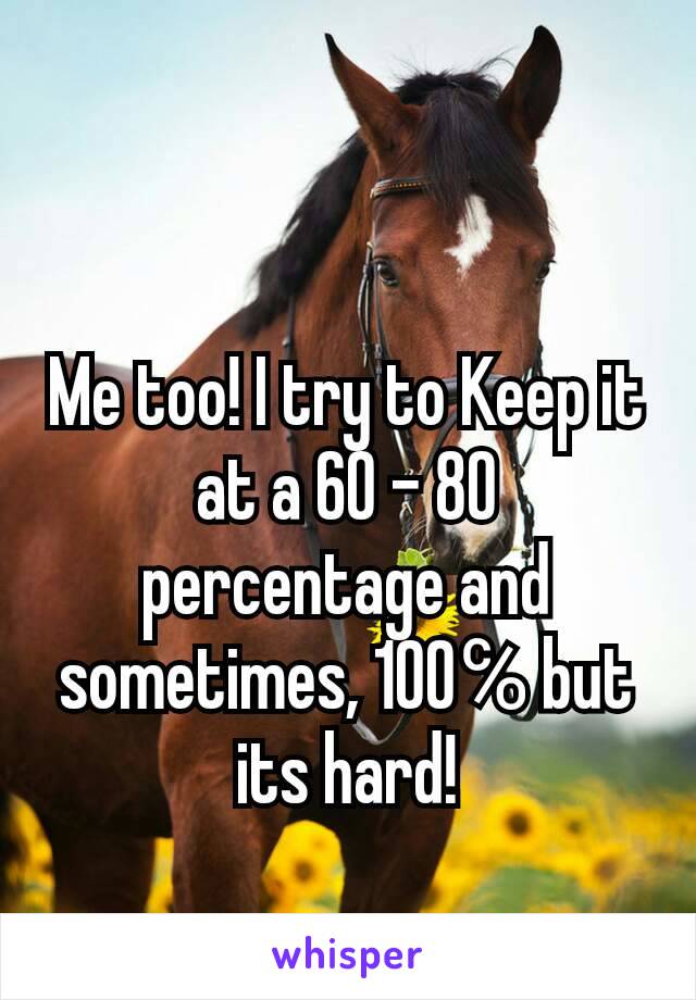 Me too! I try to Keep it at a 60 - 80 percentage and sometimes, 100℅ but its hard!