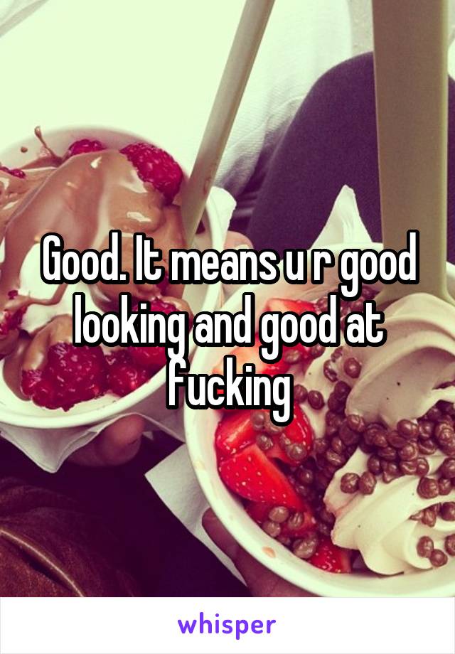 Good. It means u r good looking and good at fucking