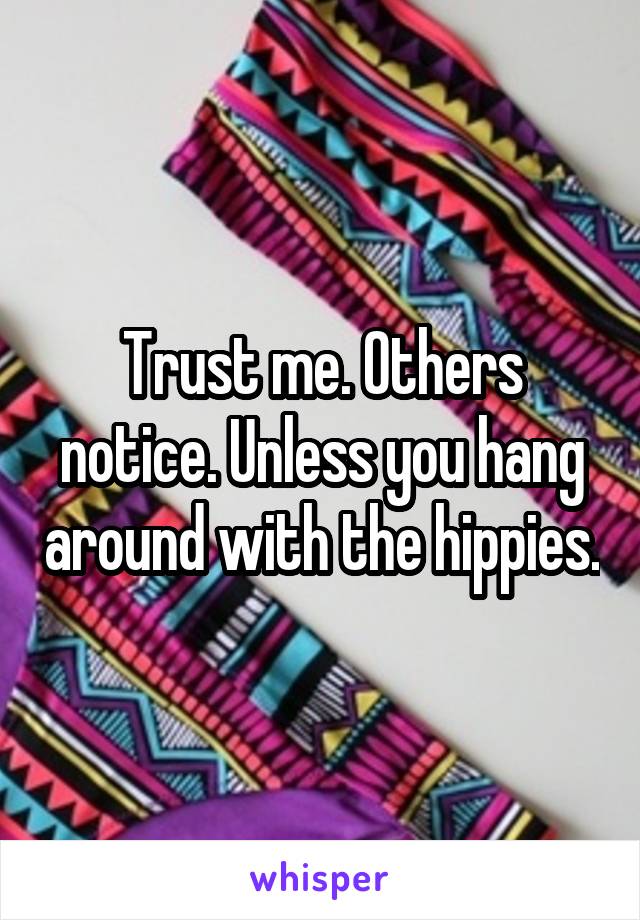 Trust me. Others notice. Unless you hang around with the hippies.