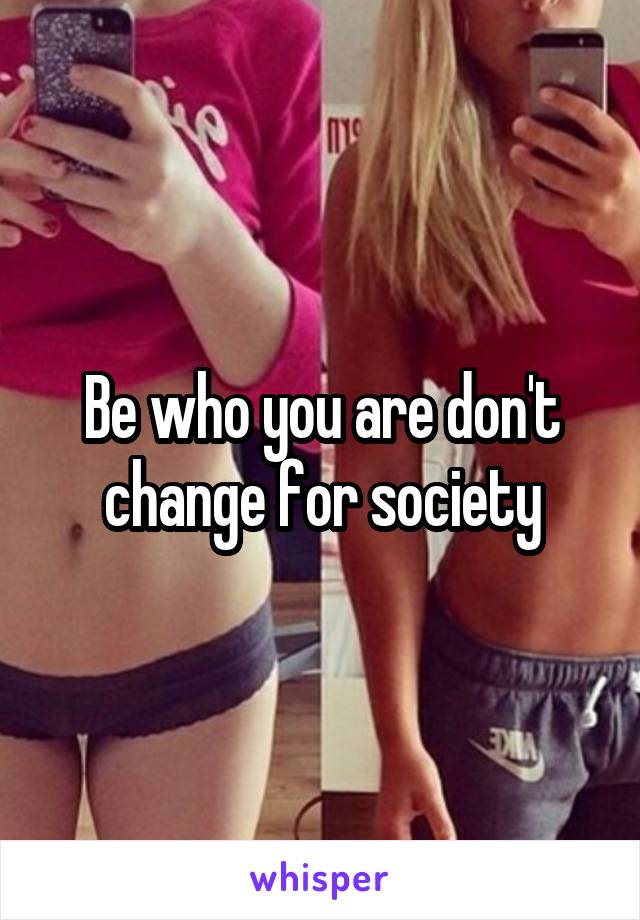 Be who you are don't change for society