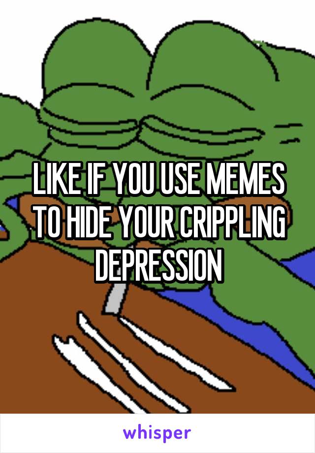 LIKE IF YOU USE MEMES TO HIDE YOUR CRIPPLING DEPRESSION