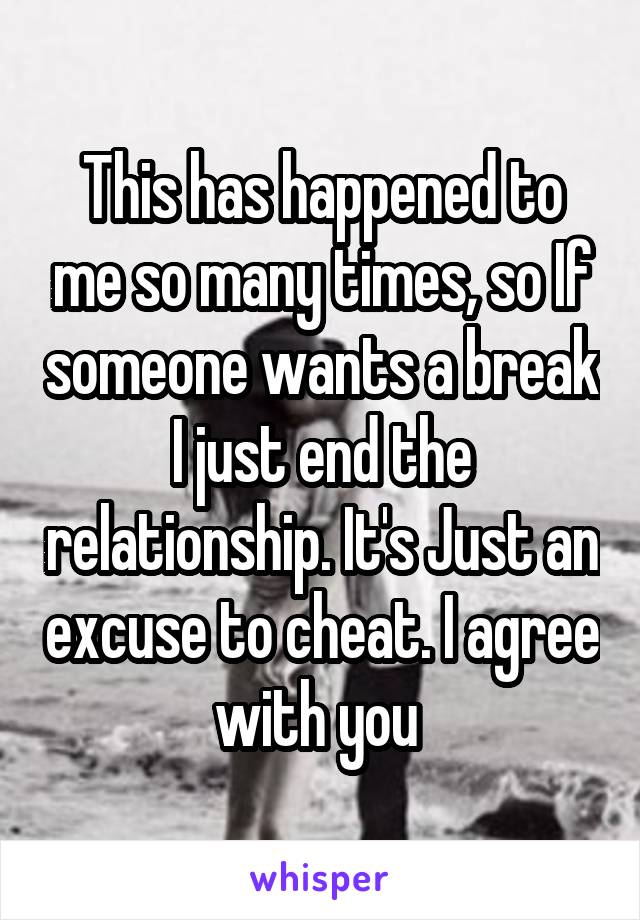 This has happened to me so many times, so If someone wants a break I just end the relationship. It's Just an excuse to cheat. I agree with you 