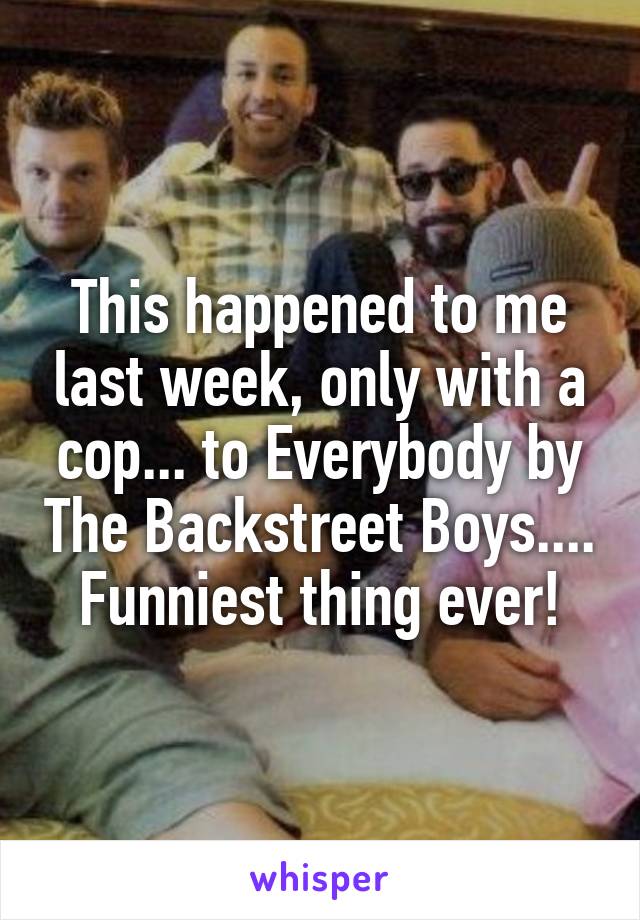 This happened to me last week, only with a cop... to Everybody by The Backstreet Boys.... Funniest thing ever!