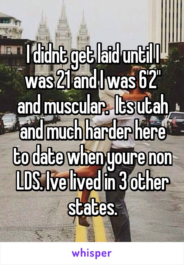 I didnt get laid until I was 21 and I was 6'2" and muscular.  Its utah and much harder here to date when youre non LDS. Ive lived in 3 other states.