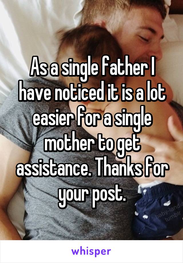 As a single father I have noticed it is a lot easier for a single mother to get assistance. Thanks for your post.