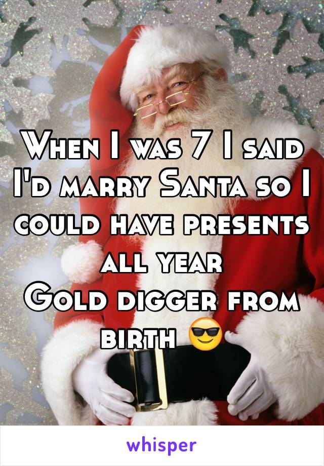 When I was 7 I said I'd marry Santa so I could have presents all year 
Gold digger from birth 😎