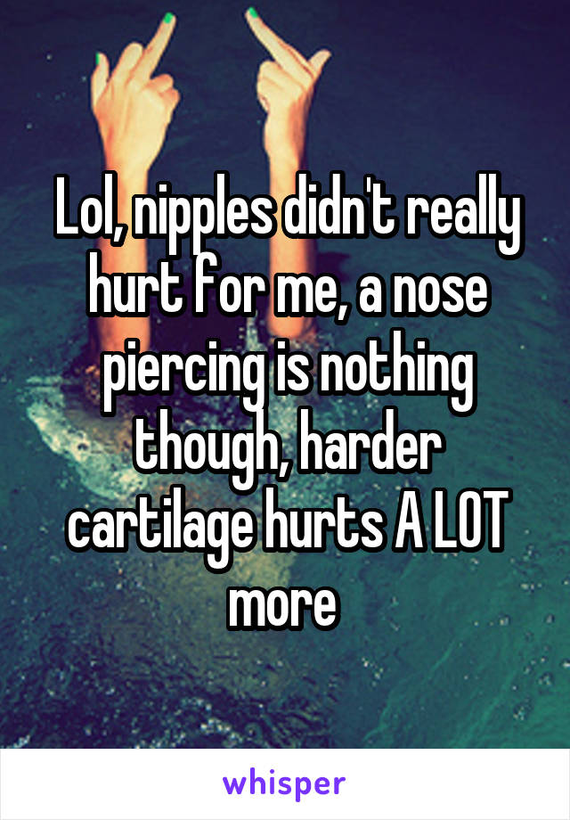 Lol, nipples didn't really hurt for me, a nose piercing is nothing though, harder cartilage hurts A LOT more 