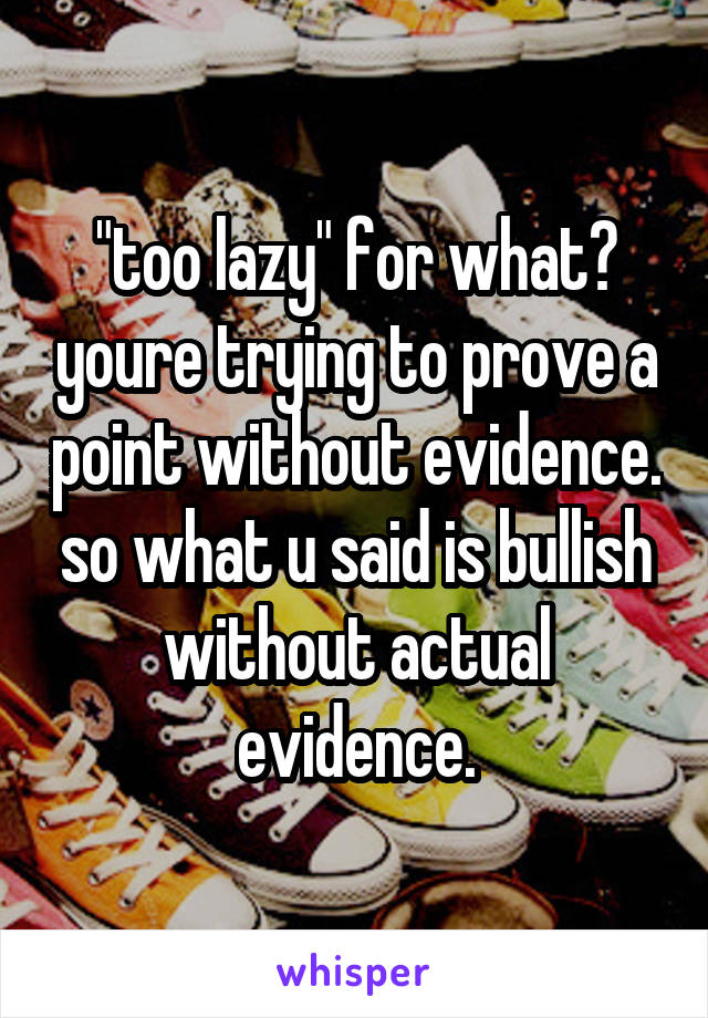 "too lazy" for what? youre trying to prove a point without evidence. so what u said is bullish without actual evidence.