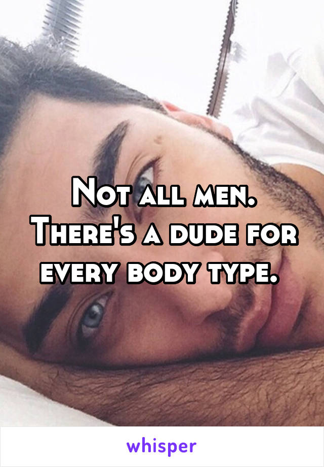 Not all men. There's a dude for every body type. 