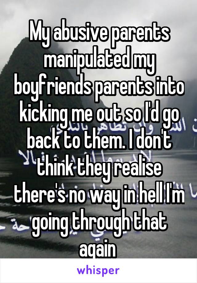 My abusive parents manipulated my boyfriends parents into kicking me out so I'd go back to them. I don't think they realise there's no way in hell I'm going through that again 