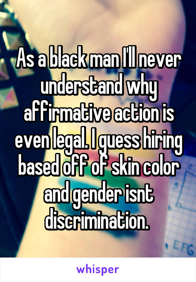 As a black man I'll never understand why affirmative action is even legal. I guess hiring based off of skin color and gender isnt discrimination. 