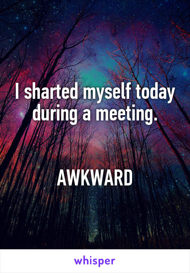 I sharted myself today during a meeting.


AWKWARD