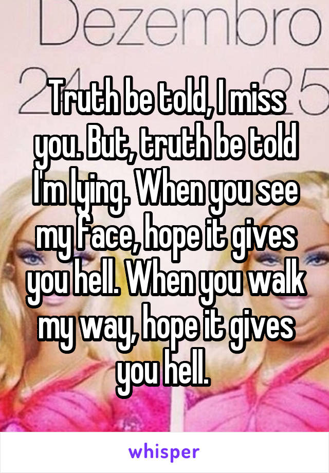 Truth be told, I miss you. But, truth be told I'm lying. When you see my face, hope it gives you hell. When you walk my way, hope it gives you hell. 