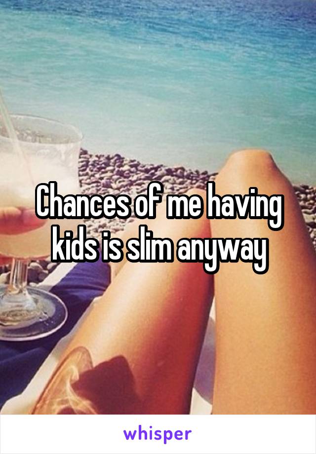 Chances of me having kids is slim anyway