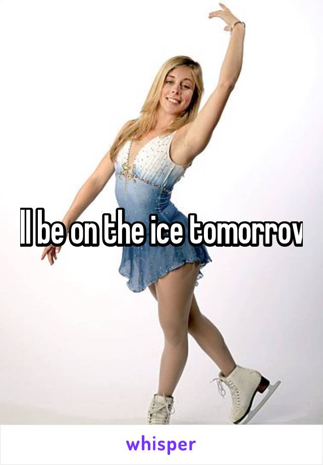 I'll be on the ice tomorrow