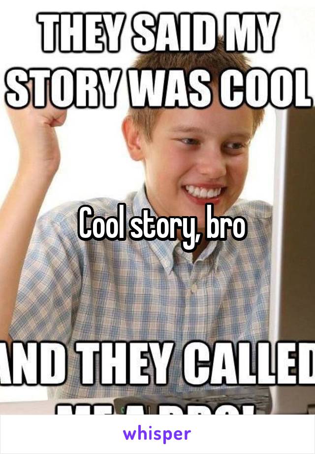  Cool story, bro