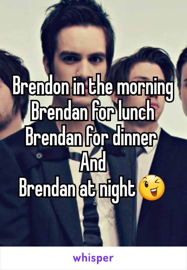 Brendon in the morning
Brendan for lunch
Brendan for dinner 
And
Brendan at night😉
