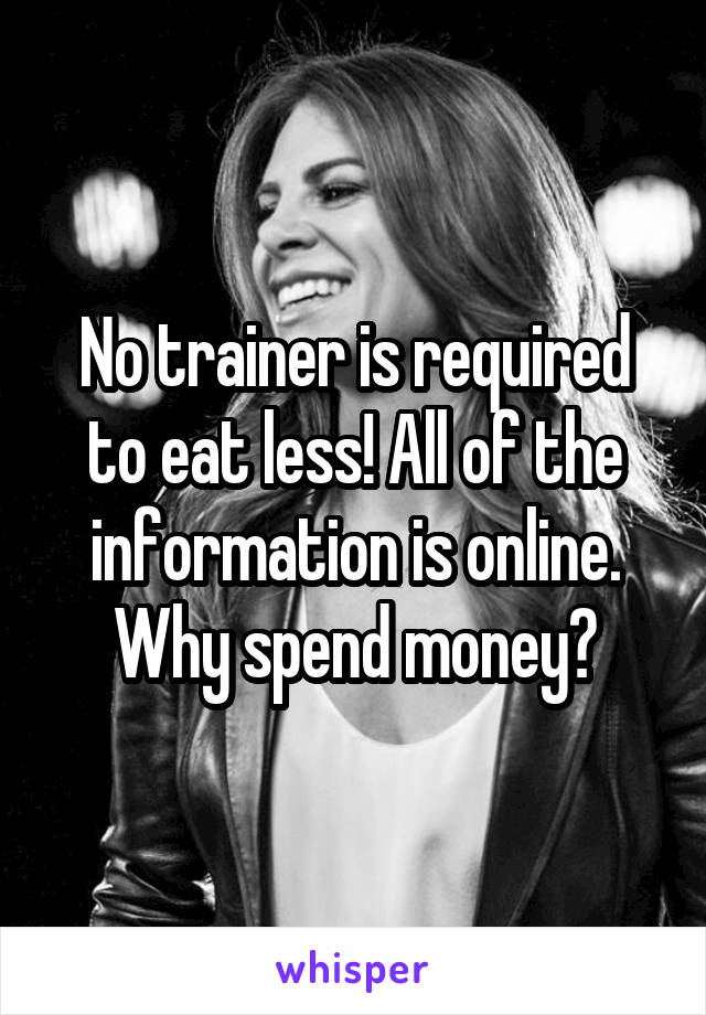 No trainer is required to eat less! All of the information is online. Why spend money?