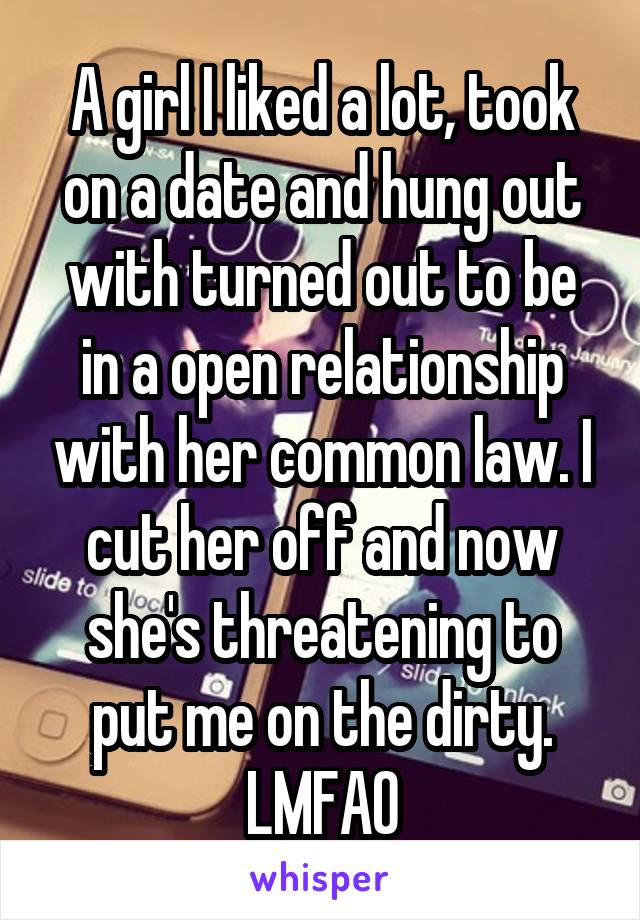 A girl I liked a lot, took on a date and hung out with turned out to be in a open relationship with her common law. I cut her off and now she's threatening to put me on the dirty. LMFAO