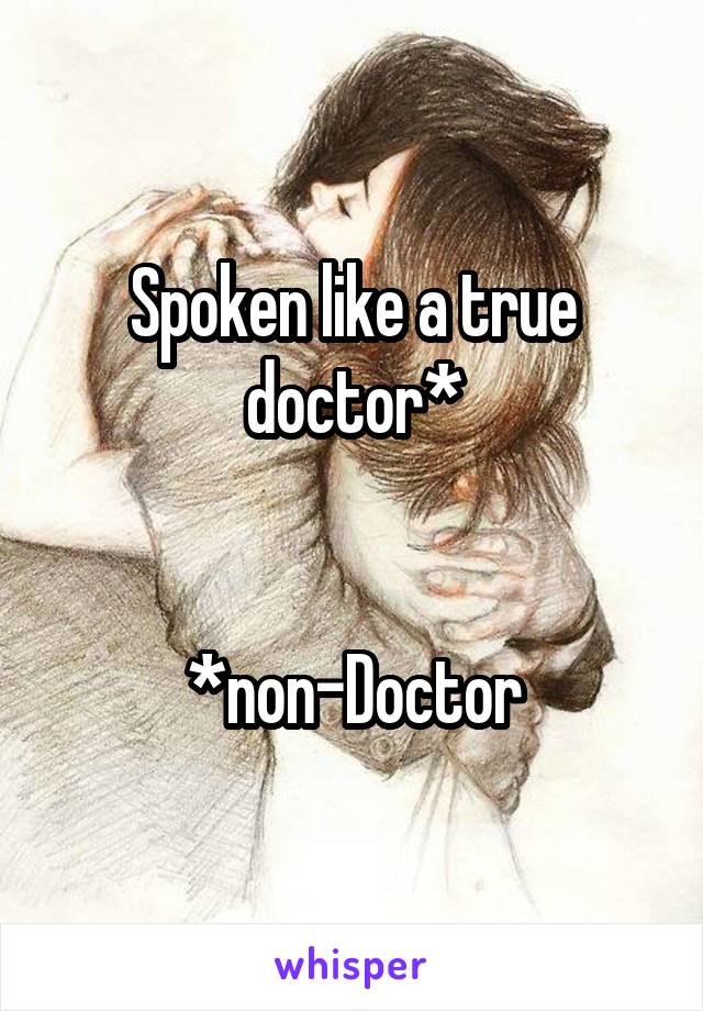 Spoken like a true doctor*


*non-Doctor