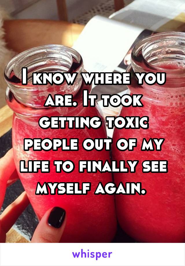 I know where you are. It took getting toxic people out of my life to finally see myself again. 