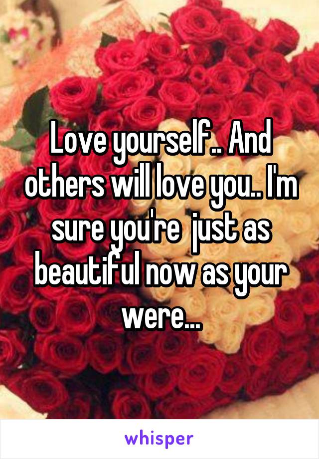 Love yourself.. And others will love you.. I'm sure you're  just as beautiful now as your were...