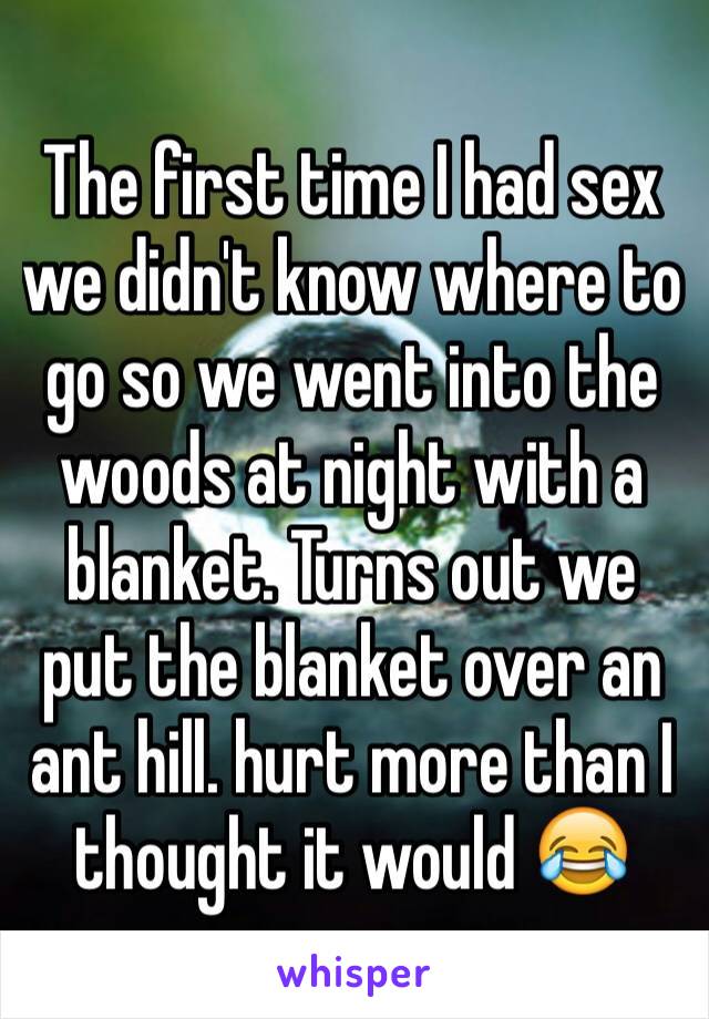 The first time I had sex  we didn't know where to go so we went into the woods at night with a blanket. Turns out we put the blanket over an ant hill. hurt more than I thought it would 😂