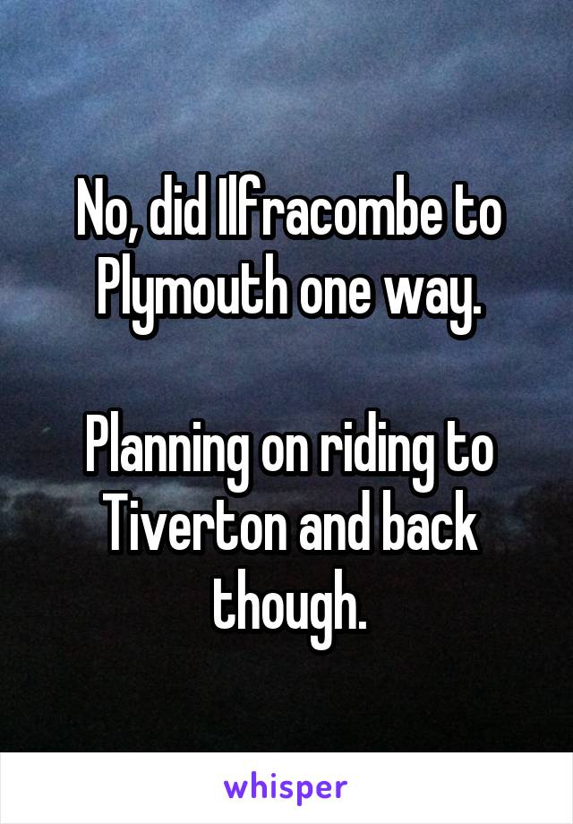 No, did Ilfracombe to Plymouth one way.

Planning on riding to Tiverton and back though.