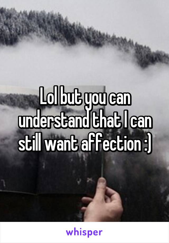 Lol but you can understand that I can still want affection :)