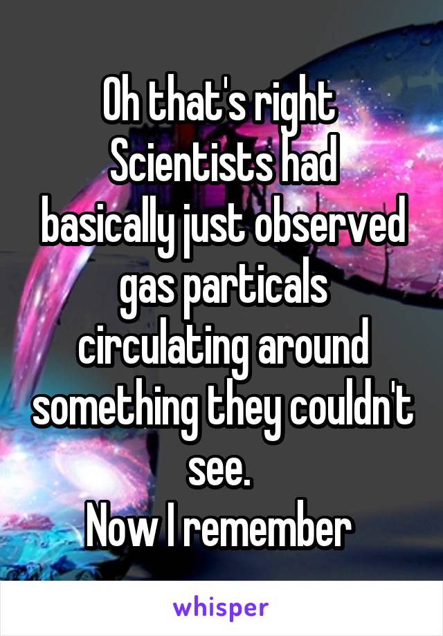 Oh that's right 
Scientists had basically just observed gas particals circulating around something they couldn't see. 
Now I remember 